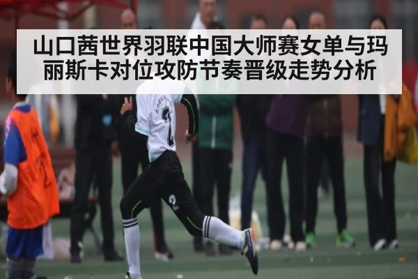 山口茜世界羽联中国大师赛女单与玛丽斯卡对位攻防节奏晋级走势分析