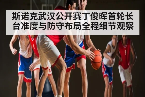 斯诺克武汉公开赛丁俊晖首轮长台准度与防守布局全程细节观察
