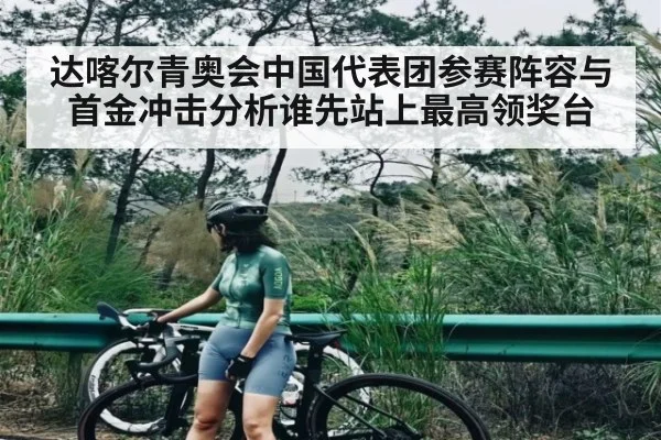 达喀尔青奥会中国代表团参赛阵容与首金冲击分析谁先站上最高领奖台