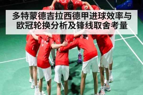 多特蒙德吉拉西德甲进球效率与欧冠轮换分析及锋线取舍考量